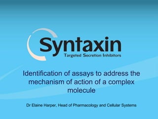 Identification of assays to address the
mechanism of action of a complex
molecule
Dr Elaine Harper, Head of Pharmacology and Cellular Systems
 
