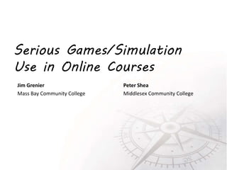 Serious Games/Simulation
Use in Online Courses
Jim Grenier
Mass Bay Community College
Peter Shea
Middlesex Community College
 