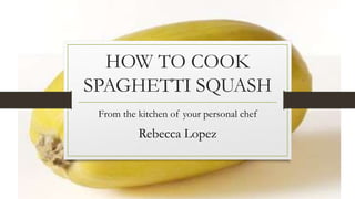 HOW TO COOK
SPAGHETTI SQUASH
From the kitchen of your personal chef
Rebecca Lopez
 