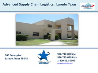 Advanced Supply Chain Logistics, Laredo Texas
705 Enterprise
Laredo, Texas 78045
956-712-0505 tel
956-712-0509 fax
1-800-552-5306
www.advancedscl.com
 