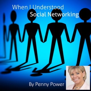 When I Understood
Social Networking
By Penny Power
 
