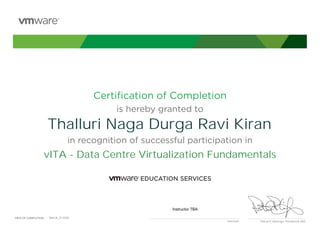 Certiﬁcation of Completion
is hereby granted to
in recognition of successful participation in
Patrick P. Gelsinger, President & CEO
DATE OF COMPLETION:DATE OF COMPLETION:
Instructor
Thalluri Naga Durga Ravi Kiran
vITA - Data Centre Virtualization Fundamentals
Instructor TBA
March, 21 2016
 