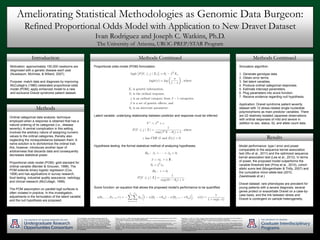 Ameliorating Statistical Methodologies as Genomic Data Burgeon:
Refined Proportional Odds Model with Application to New Dravet Dataset
Ivan Rodriguez and Joseph C. Watkins, Ph.D.
The University of Arizona, UROC-PREP/STAR Program
This investigation was facilitated tremendously by the
generous guidance and support from Miao Zhang along
with Joseph Watkins, Jin Zhou, and the following members
of the Hammer Lab: Michael Hammer, Laurel Johnstone,
and Brian Hallmark. In addition, Andrew Huerta and Reneé
Reynolds were instrumental in providing meaningful
assistance and valuable criticism throughout the entirety of
the investigation.
Introduction
Motivation: approximately 150,000 newborns are
diagnosed with a genetic disease each year
(Nussbaum, McInnes, & Willard, 2007).
Purpose: match data and diagnosis by improving
McCullagh’s (1980) celebrated proportional odds
model (POM); apply enhanced model to a new
and exclusive Dravet syndrome patient dataset.
Methods
Ordinal categorical data analysis: technique
employed when a response is obtained that has a
natural ordering of its categories (i.e., disease
severity). A central complication in this setting
involves the arbitrary nature of assigning numeric
values to the ordinal categories, thereby also
neglecting the nonequidistance between them. A
naïve solution is to dichotomize the ordinal trait;
this, however, introduces another layer of
arbitrariness that discards data and consequently
decreases statistical power.
Proportional odds model (POM): gold standard for
ordinal variable (Bender & Grouven, 1998). The
POM extends binary logistic regression (Cox,
1958) and has applications in survey research,
food testing, industrial quality assurance, radiology,
and clinical research (McCullagh, 1999).
The POM assumption on parallel logit surfaces is
often violated in practice. In this investigation,
adjustments in the formulation of the latent variable
and the null hypothesis are proposed.
Methods Continued Methods Continued
Bender, R., & Grouven, U. (1998). Using binary logistic regression models for ordinal data with non-proportional odds. Journal of Clinical
Epidemiology, 51(10), 809–816. doi:10.1016/S0895-4356(98)00066-3
Cox, D. R. (1958). The regression analysis of binary sequences (with discussion). Journal of the Royal Statistical Society, Series B, 20,
215–242.
Lee, S., Emond, M. J., Bamshad, M. J., Barnes, K. C., Rieder, M. J., Nickerson, D. A., NHLBI GO Exome Sequencing Project, … , Lin, X.
(2012). Optimal unified approach for rare-variant association testing with application to small-sample case-control whole-exome
sequencing studies. The American Journal of Human Genetics, 91(2), 224–237. doi:10.1016/j.ajhg.2012.06.007
McCullagh, P. (1980). Regression models for ordinal data. Journal of the Royal Statistical Society, 42(2), 109–142.
McCullagh, P. (1999). The proportional odds model. In P. Armitage, Encyclopedia of Biostatistics Vol. 5 (3560–3563). Hoboken, NJ: John
Wiley & Sons.
Morgenthaler, S., & Thilly, W. G. (2007). A strategy to discover genes that carry multi-allelic or mono-allelic risk for common diseases: A
cohort allelic sums test (CAST). Mutation Research, 615(1–2), 28–56. doi:10.1016/j.mrfmmm.2006.09.003
Nussbaum, R. L., McInnes, R. R., & Willard, H. F. (2001). Thompson & Thompson genetics in medicine (6th ed.). Philadelphia, PA: W. B.
Saunders. doi:10.1016/S0015-0282(02)03084-4
Price, A. L., Kryukov, G. V., de Bakker, P. I., Purcell, S. M., Staples, J., Wei, L. J., & Sunyaev, S. R. (2010). Pooled association tests for
rare variants in exon-resequencing studies. The American Journal of Human Genetics, 86(6), 832–838. doi:10.1016/j.ajhg.2010.04.005
Wu, M. C., Lee, S., Cai, T., Li, Y., Boehnke, M., & Lin, X. (2011). Rare-variant association testing for sequencing data with the sequence
kernel association test. The American Journal of Human Genetics, 89(1), 82–93. doi: 10.1016/j.ajhg.2011.05.029
Zawistowski, M., Gopalakrishnan, S., Ding, J., Li, Y., Grimm, S., & Zöllner, S. (2010). Extending rare-variant testing strategies: Analysis of
noncoding sequence and imputed genotypes. The American Journal of Human Genetics, 87(5), 604–617.
doi:10.1016/j.ajhg.2010.10.012
Proportional odds model (POM) formulation:
Latent variable: underlying relationship between predictor and response must be inferred.
Hypothesis testing: the formal statistical method of analyzing hypotheses.
Score function: an equation that allows the proposed model’s performance to be quantified.
Simulation algorithm:
1. Generate genotype data.
2. Obtain error terms.
3. Set latent variables.
4. Produce ordinal categorical responses.
5. Estimate intercept parameters.
6. Plug parameters into score function.
7. Receive evidence regarding null hypothesis.
Application: Dravet syndrome patient severity
dataset with 12 stress-related single nucleotide
polymorphisms as main predictor variables. There
are 22 relatively isolated Japanese observations
with ordinal responses of mild and severe in
addition to sex, status, IQ, and allele count data.
Results
Model performance: type I error and power
comparable to the sequence kernel association
test (Wu et al., 2011) and the optimized sequence
kernel association test (Lee et al., 2012). In terms
of power, the proposed model outperforms the
variable threshold test (Price et al., 2010), cohort
allelic sums test (Morgenthaler & Thilly, 2007) and
the cumulative minor-allele-test (2010,
Zawistowski et al.)
Dravet dataset: rare phenotypes are prevalent for
young patients with a severe diagnosis, several
genes protect or exacerbate Dravet on a case-by-
case basis, and the link between stress and
Dravet is contingent on sample heterogeneity.
 