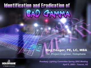 Ray Yeager, PE, LC, MBA
Sr. Project Engineer, Holophane
Roadway Lighting Committee Spring 2005 Meeting
April 5, 2005 – Tuscon, AZ
 