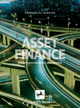 FOR BUSINESS EQUIPMENT AND VEHICLES
ASSET
FINANCE
ARTWORK
PROOF
3
InDesign
File Name
PRIR243_165008AP_0914
Artworker’s
Name Andy Stallard
Artwork
Number
Workﬂow
Number
165008AP 1215041 2
Job Name Lloyds Asset Finance3
Brand Lloyds Bank (Commercial Banking)4
Stock Code
Version
DatePRIR2435
× Page
Count148
09
4pp
14
4pp200
Finished
Page Size sub A5
Colours
PDF Proof
Date/TimeCMYK 17/09/14 – 09:5811
HEIGHT (mm)WIDTH (mm)
MONTH (MM)
EXPECTED
YEAR (YY)
ACTUALISO (i.e. A5 – Portrait)
8 97
6
10
PLEASE READ:
Boxes that have a
THICK outline will be
automatically populated.
DO NOT type anything
into these boxes as this
will break the automation.
PRIR243_165008AP_0914.indd 1 17/09/2014 09:58
 