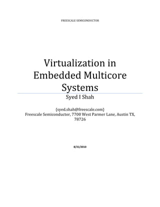 FREESCALE SEMICONDUCTOR
Virtualization in 
Embedded Multicore 
Systems 
Syed I Shah
 
{syed.shah@freescale.com} 
Freescale Semiconductor, 7700 West Parmer Lane, Austin TX, 
78726 
 
 
 
 
8/31/2010 
 
 