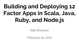 Building and Deploying 12
Factor Apps in Scala, Java,
Ruby, and Node.js
Neil Shannon
February 24, 2017
 
