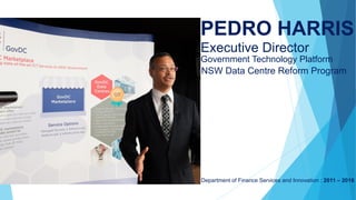 Executive Director
Government Technology Platform
Department of Finance Services and Innovation : 2011 – 2016
PEDRO HARRIS
NSW Data Centre Reform Program
 
