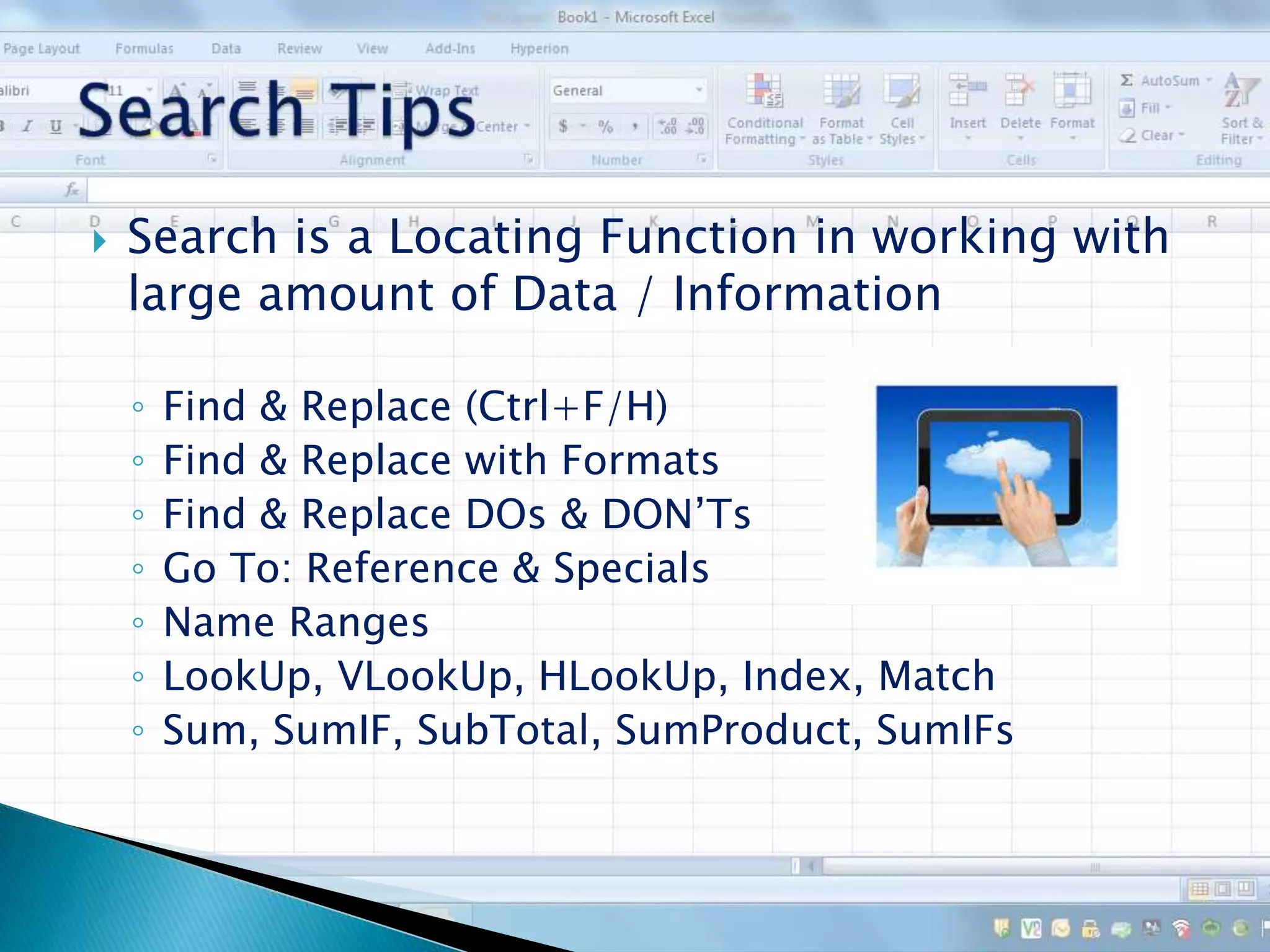  Search is a Locating Function in working with
large amount of Data / Information
◦ Find & Replace (Ctrl+F/H)
◦ Find & Replace with Formats
◦ Find & Replace DOs & DON’Ts
◦ Go To: Reference & Specials
◦ Name Ranges
◦ LookUp, VLookUp, HLookUp, Index, Match
◦ Sum, SumIF, SubTotal, SumProduct, SumIFs
 