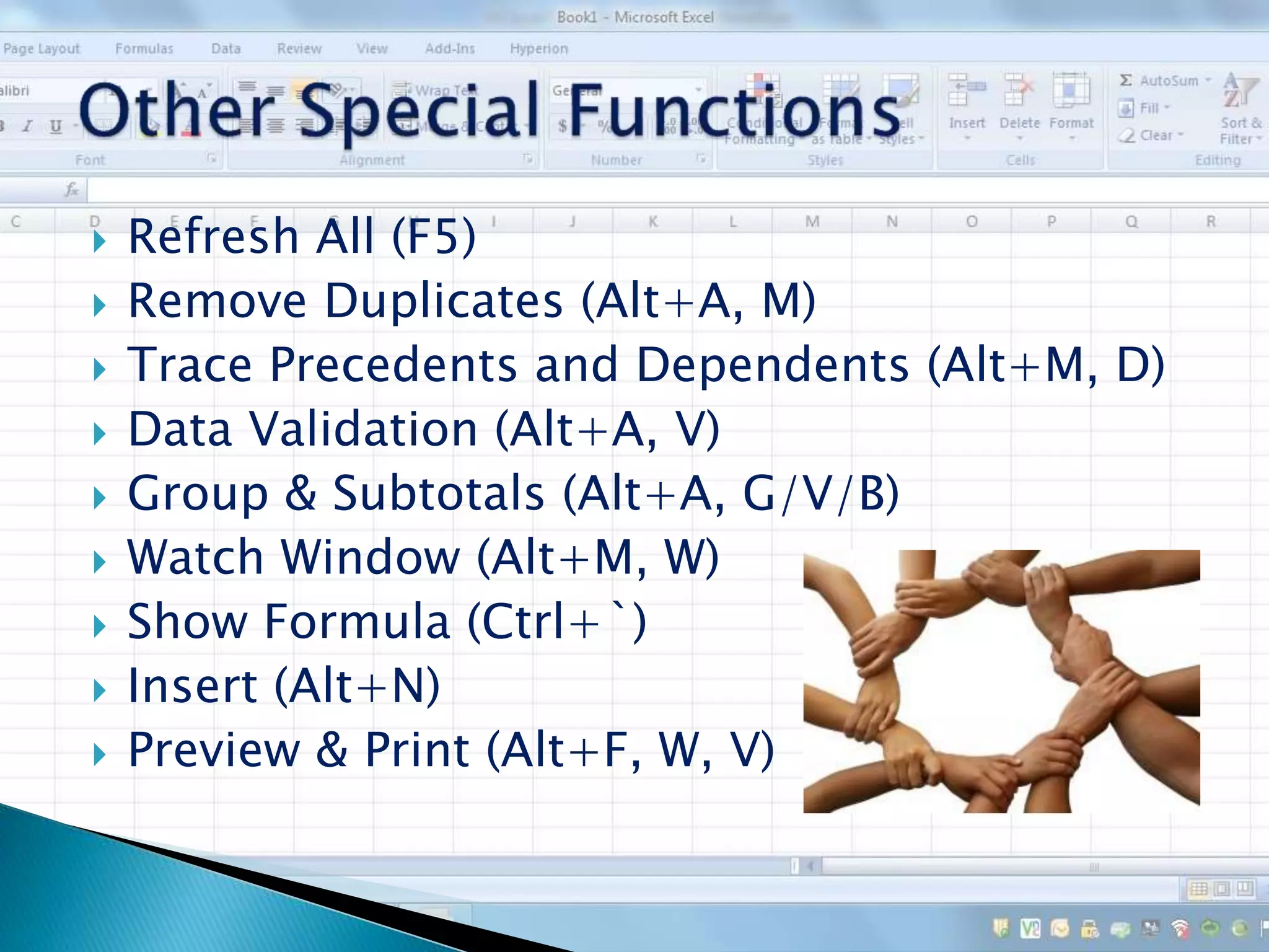  Refresh All (F5)
 Remove Duplicates (Alt+A, M)
 Trace Precedents and Dependents (Alt+M, D)
 Data Validation (Alt+A, V)
 Group & Subtotals (Alt+A, G/V/B)
 Watch Window (Alt+M, W)
 Show Formula (Ctrl+`)
 Insert (Alt+N)
 Preview & Print (Alt+F, W, V)
 