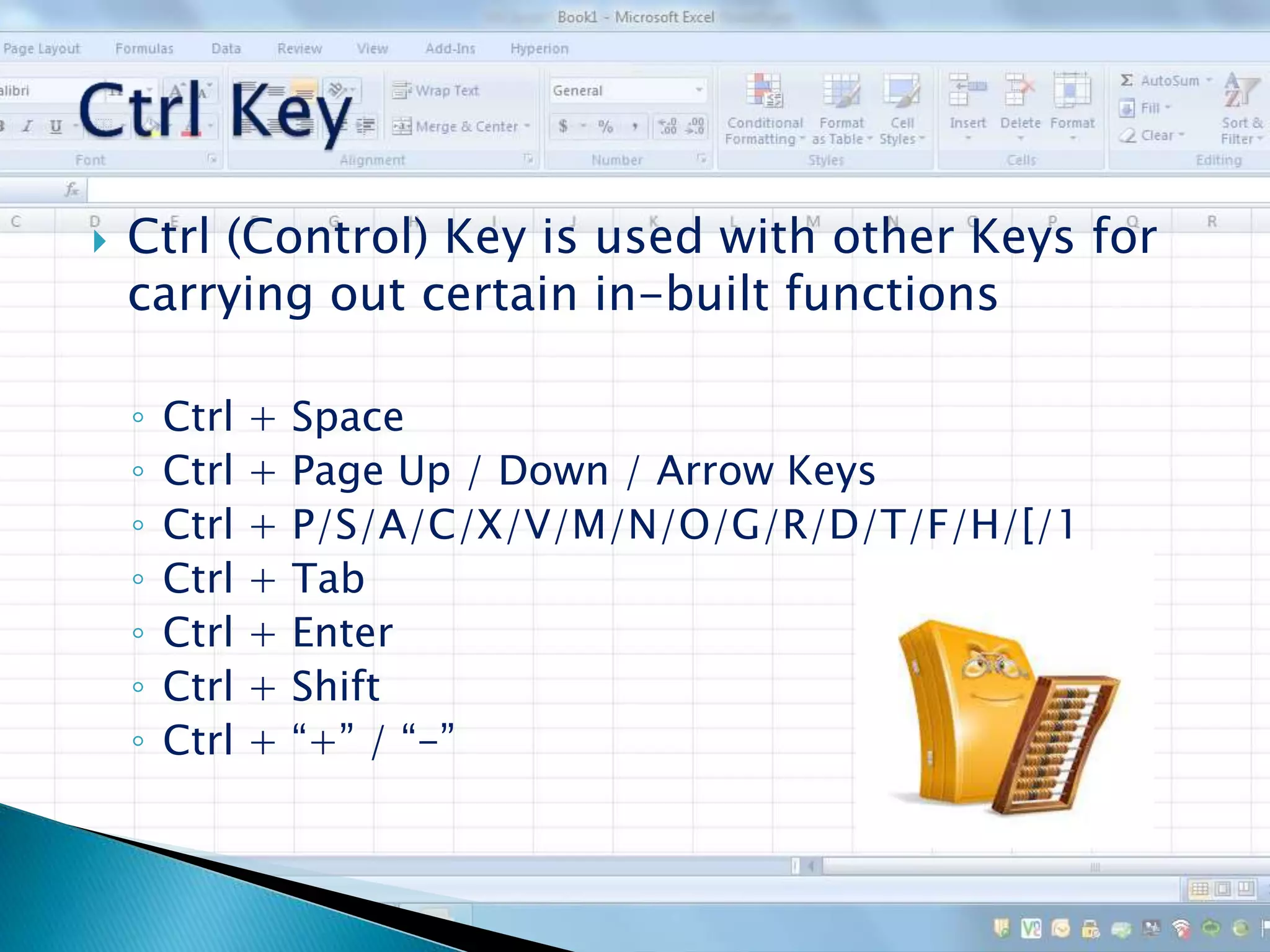  Ctrl (Control) Key is used with other Keys for
carrying out certain in-built functions
◦ Ctrl + Space
◦ Ctrl + Page Up / Down / Arrow Keys
◦ Ctrl + P/S/A/C/X/V/M/N/O/G/R/D/T/F/H/[/1
◦ Ctrl + Tab
◦ Ctrl + Enter
◦ Ctrl + Shift
◦ Ctrl + “+” / “-”
 