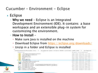 Eclipse
◦ Why we need – Eclipse is an Integrated
Development Environment (IDE). It contains a base
workspace and an extensible plug-in system for
customizing the environment.
◦ How to Install –
 Make sure Java is installed on the machine
 Download Eclipse from https://eclipse.org/downloads/
 Unzip in a folder and Eclipse is installed
 