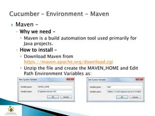  Maven –
◦ Why we need –
 Maven is a build automation tool used primarily for
Java projects.
◦ How to install –
 Download Maven from
https://maven.apache.org/download.cgi
 Unzip the file and create the MAVEN_HOME and Edit
Path Environment Variables as:
 