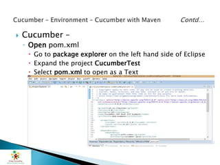  Cucumber –
◦ Open pom.xml
 Go to package explorer on the left hand side of Eclipse
 Expand the project CucumberTest
 Select pom.xml to open as a Text
 