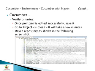  Cucumber –
◦ Verify binaries:
 Once pom.xml is edited successfully, save it
 Go to Project -> Clean – It will take a few minutes
 Maven repository as shown in the following
screenshot:
 