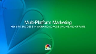 Multi-Platform Marketing
KEYS TO SUCCESS IN WORKING ACROSS ONLINE AND OFFLINE
 