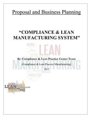 Proposal and Business Planning
“COMPLIANCE & LEAN
MANUFACTURING SYSTEM”
By: Compliance & Lean Practice Center Team
(Compliance & Lean Practice Manufacturing)
2017
 