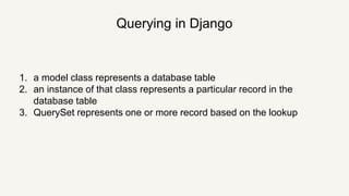 Querying in Django
1. a model class represents a database table
2. an instance of that class represents a particular record in the
database table
3. QuerySet represents one or more record based on the lookup
 