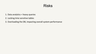 Risks
1. Data analytics = heavy queries
2. Locking time sensitive tables
3. Overloading the DB, impacting overall system performance
 