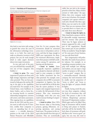 commentITmatters
4
they lead to near-term cash savings,
to growth that covers the costs of
the information technology invest-
ment, or to both. You need not
make an exhaustive inventory of all
projects, but you do need enough
detail to make cogent decisions
about every major investment.
As you rank each of the proj-
ects, you will find they naturally fall
into one of four categories. (See
Exhibit 1.)
• Invest to grow. The most
important IT projects are those with
high strategic importance and high
value potential. They are best posi-
tioned to help grow the top line, fill-
ing in the gaps in the capabilities
you need most. For example, in the
United States, some healthcare in-
dustry leaders, such as Aetna Inc.,
are investing heavily in customer
relationship management, customer
call centers, and claims automation.
This ongoing focus on capabilities,
driven by the CEO and the execu-
tive team as well as by the IT func-
tion, enables these companies to
serve an expanding base of cus-
tomers — a critically distinctive
position in the wake of the 2010
Patient Protection and Affordable
Care Act. In your company, these
investments should be amortized
across most or all products and ser-
vices, and thus be large enough to
fulfill your expectations for them.
For maximum effectiveness, imple-
ment these projects with full coordi-
nation among IT, operations, and
learning and development.
• Invest to sustain. Some
strategically important capabilities
may already be relatively well devel-
oped in your company, in which
case further investment has low
value potential. For example, some
companies rely on ERP to outmatch
competitors in logistics, but they
have not made full use of all the data
that the system produces. It may
require only marginal improvement
to realize the full potential of these
projects. Plan your investments
accordingly, aware that you may
need to increase funding if competi-
tors catch up.
• Invest to refine. Most CIOs
have become adept at fine-tuning
projects, gaining efficiencies, im-
proving operations, and cutting
head count. The projects in this cat-
egory often benefit from that type of
attention. They are economically
viable, but not tied to the strategic
priorities of the firm. Many of them
amount to “table stakes,” the capa-
bilities that every company needs
just to stay in business. For example,
companies can’t operate without e-
mail and a firewall. But these capa-
bilities may not need to be world-
class. How can you outsource them
or provide them at a lower cost, or
else make them more effective?
• Invest to keep the lights on.
Take a hard look at projects with lit-
tle discernible strategic importance
and low intrinsic value potential.
These may be legacy projects or
projects supported by only a small
part of the organization. Should
they remain part of your portfolio?
If they are needed to “keep the lights
on” for some part of your business,
can you scale them back?
Your categorization will proba-
bly reflect the needs of your particu-
lar industry. For example, in an
expanding consumer products com-
pany with multiple new offerings
and markets, you can expect a large
number of projects to fall into the
“invest to grow” category. But in
a commodity-oriented chemicals
company, the total investment will
be smaller and the proportion of
“invest to refine” and “invest to
keep the lights on” projects should
be higher.
Finally, having sorted the proj-
ects into these categories, evaluate
the levels of investment they will
need. This process is akin to the
“solution blueprinting” processes
that many IT departments conduct.
Which gaps need to be filled? How
large an investment will be needed
to bring each project to fruition,
and what will be the benefits? The
lion’s share of investment will prob-
ably flow to the “invest to grow” cat-
egory, but you may also need to
Invest to Grow
EXAMPLE: Customer relationship
management (CRM) in a consumer
products company where customer
relationships are part of a distinctive
capability
Invest to Refine
EXAMPLE: Back-office processes
in an investment bank
Invest to Sustain
EXAMPLE: Enterprise resource
planning (ERP) in a company where
this is a critical capabilit but needs
only minimal investment
Invest to Keep the Lights On
EXAMPLE: Some types of
data-processing services
Low STRATEGIC IMPORTANCE High
LowVALUEPOTENTIALHigh
Exhibit 1: Portfolio of IT Investments
Source: Booz & Company
All information technology investments fit into one of these four categories, each
requiring different forms of support and attention.
 