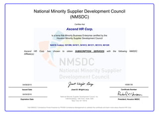National Minority Supplier Development Council
(NMSDC)
Issued Date
Expiration Date
04/09/2015
04/30/2016
Certificate Number
HS90139
President, Houston MSDC
NAICS Code(s): 531390, 541611, 541612, 561311, 561312, 561320
Ascend HR Corp. has chosen to obtain SUBSCRIPTION SERVICES with the following NMSDC
Affiliate(s):
Ascend HR Corp.
Certifies that
Joset B. Wright-Lacy
National Minority Supplier Development Council, Inc.
1359 Broadway, 10th Floor, Suite 1000
New York, NY 10018
is a bona fide Minority Business Enterprise certified by the:
Houston Minority Supplier Development Council
Visit NMSDC Compliance Portal Powered by PRISM Compliance Management to validate this certificate and learn more about Ascend HR Corp.
 