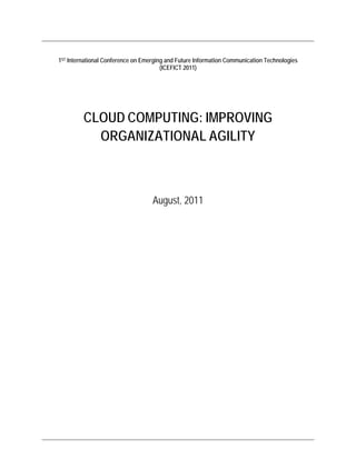  
 
1ST International Conference on Emerging and Future Information Communication Technologies
(ICEFICT 2011)
CLOUD COMPUTING: IMPROVING
ORGANIZATIONAL AGILITY
August, 2011
 