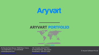 ARYVART PORTFOLIO
© Aryvart Software Pvt Ltd
FRANCE | INDIA
J.M. Complex, Second Floor,
45-Feet Road Ext, New Saram
Pondicherry – 605 013, India
http://www.aryvart.com
44, Rue de Terre Neuve, 75020 Paris, France.
+33 143675633 || +33 139559558
contact@aryvart.com
http://www.aryvart.com
 