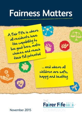 November 2015
... and where all
children are safe,
happy and healthy
Fairness Matters
A Fair Fife is where
all residents have
the capability to
live good lives, make
choices and reach
their full potential
 