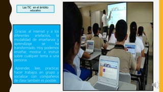 Gracias al internet y a los
diferentes artefactos, la
modalidad de enseñanza y
aprendizaje se ha
transformado. Hoy podemos
enseñar, mostrar e instruir
sobre cualquier tema a una
persona.
Aprender, leer, practicar,
hacer trabajos en grupo y
socializar con compañeros
de clase también es posible.
 