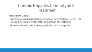 Chronic Hepatitis C Genotype 2
Treatment
oTreatment Goals:
Achieve a sustained virologic response (undetectable serum HCV
RNA) 12 or more weeks after completion of treatment.
Prevent chronic liver disease, cirrhosis, or a transplant.
 