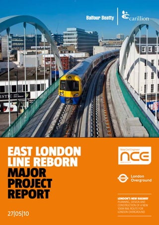 east london
line REBORN
MAJOR
PROJECT
REPORT
27|05|10
London’s new Railway
PLanning, design and
construction of a new
10km rail route for
London Overground
 