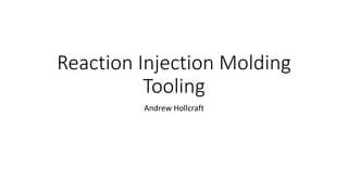 Reaction Injection Molding
Tooling
Andrew Hollcraft
 