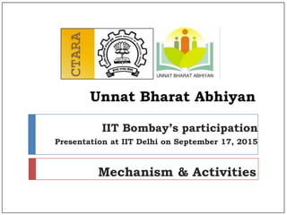 Unnat Bharat Abhiyan
IIT Bombay’s participation
Presentation at IIT Delhi on September 17, 2015
Mechanism & Activities
 