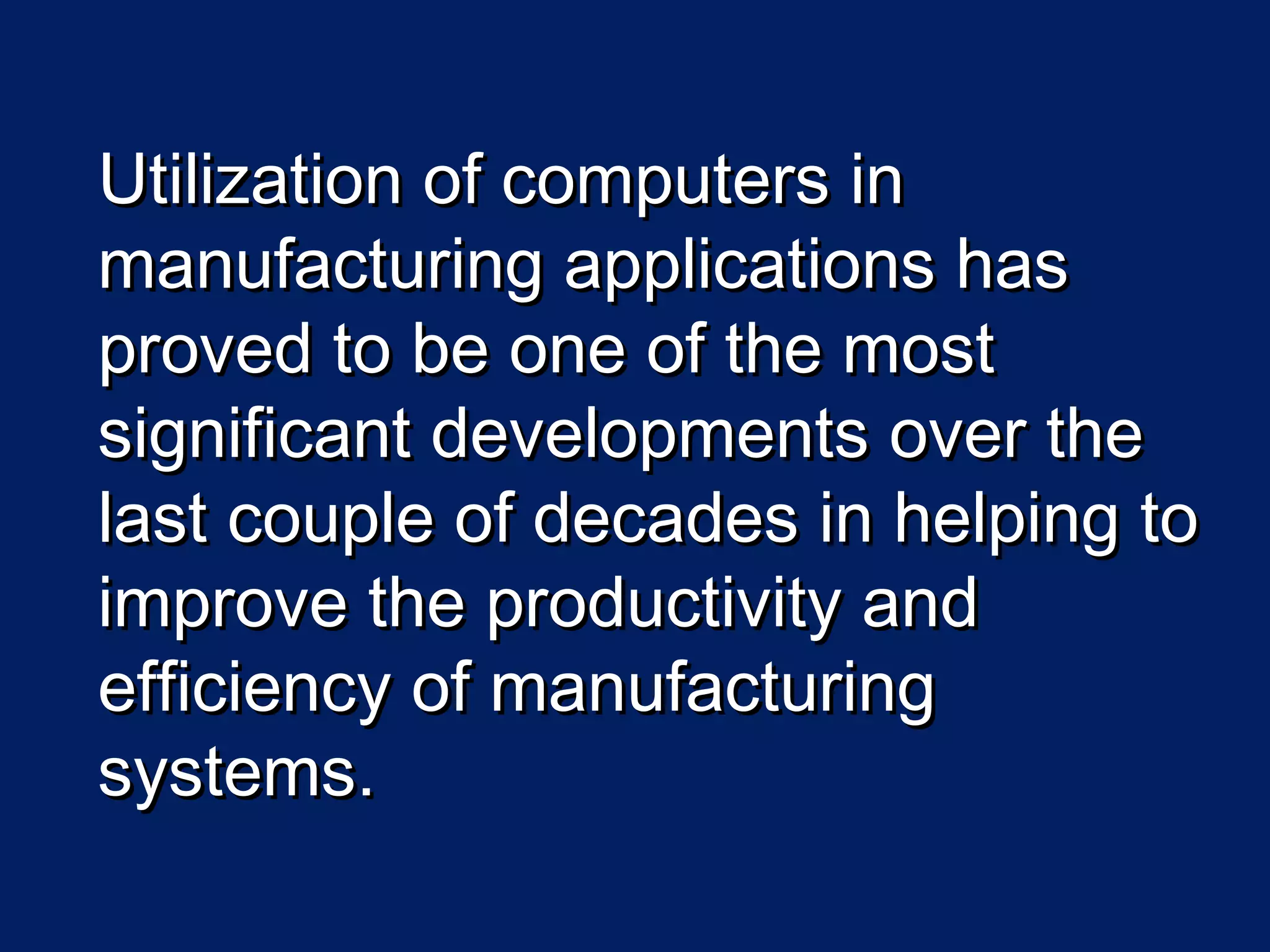 Utilization of computers inUtilization of computers in
manufacturing applications hasmanufacturing applications has
proved to be one of the mostproved to be one of the most
significant developments over thesignificant developments over the
last couple of decades in helping tolast couple of decades in helping to
improve the productivity andimprove the productivity and
efficiency of manufacturingefficiency of manufacturing
systems.systems.
 