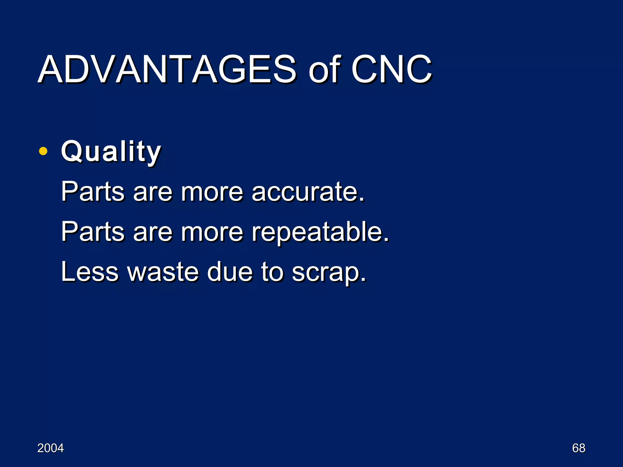 20042004 6868
ADVANTAGES of CNCADVANTAGES of CNC
• QualityQuality
Parts are more accurate.Parts are more accurate.
Parts are more repeatable.Parts are more repeatable.
Less waste due to scrap.Less waste due to scrap.
 