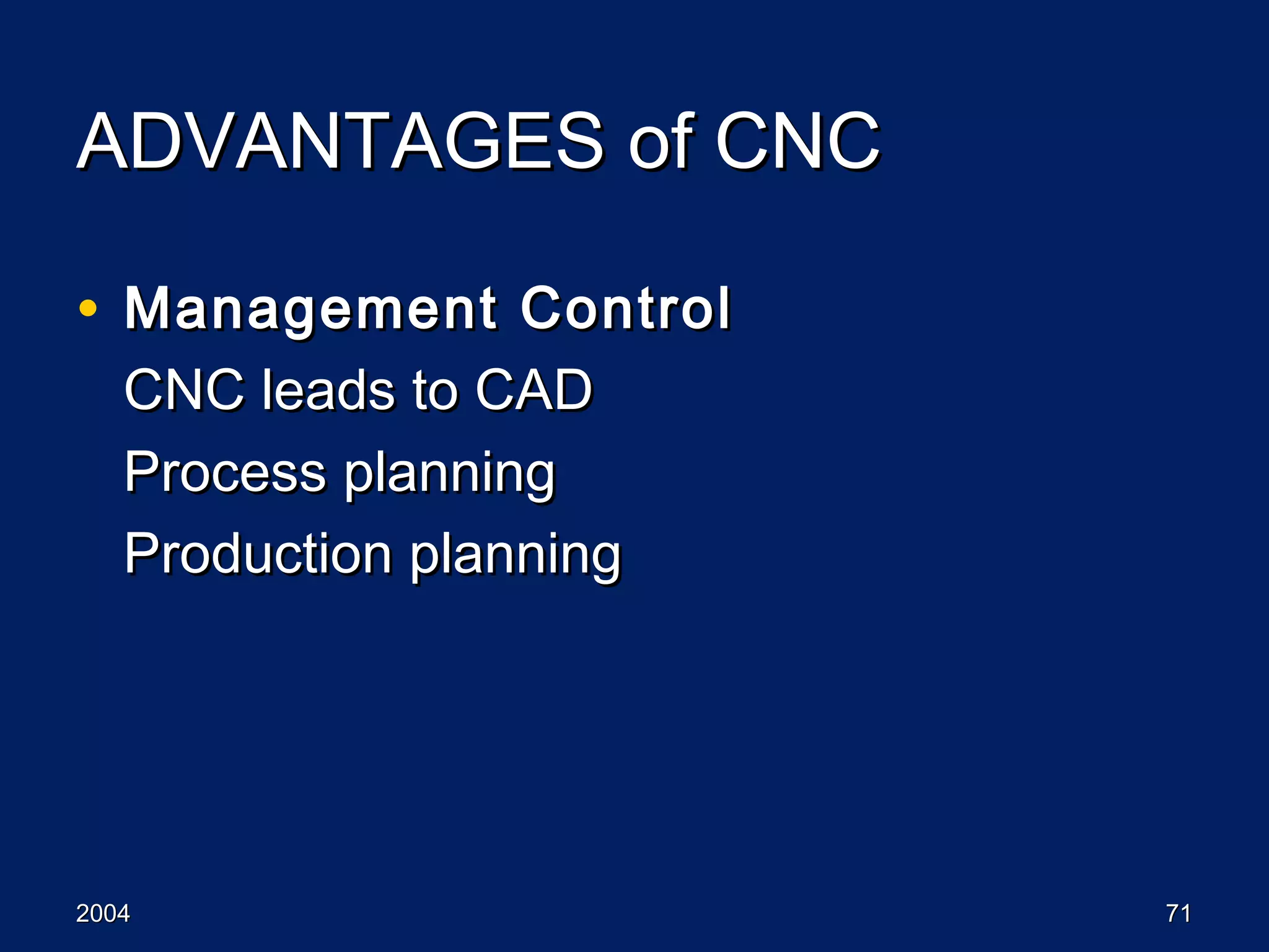 20042004 7171
ADVANTAGES of CNCADVANTAGES of CNC
• Management ControlManagement Control
CNC leads to CADCNC leads to CAD
Process planningProcess planning
Production planningProduction planning
 