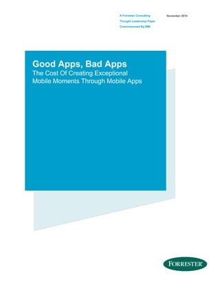 A Forrester Consulting
Thought Leadership Paper
Commissioned By IBM
November 2014
Good Apps, Bad Apps
The Cost Of Creating Exceptional
Mobile Moments Through Mobile Apps
 