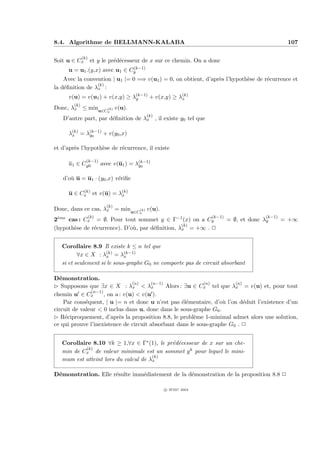 8.4. Algorithme de BELLMANN-KALABA                                                                107

              (k)
Soit u ∈ Cx          et y le pr´d´cesseur de x sur ce chemin. On a donc
                               e e
                              (k−1)
     u = u1 .(y,x) avec u1 ∈ Cy
    Avec la convention | u1 |= 0 =⇒ v(u1 ) = 0, on obtient, d’apr`s l’hypoth`se de r´currence et
                                                                 e          e       e
                 (k)
la d´ﬁnition de λx :
    e
     v(u) = v(u1 ) + v(x,y) ≥ λ(k−1) + v(x,y) ≥ λ(k)
                               y                 x
        (k)
Donc, λx ≤ minu∈C (k) v(u).
                            x
                                             (k)
   D’autre part, par d´ﬁnition de λx , il existe y0 tel que
                      e

     λ(k) = λ(k−1) + v(y0 ,x)
      x      y0


et d’apr`s l’hypoth`se de r´currence, il existe
        e          e       e

                (k−1)
     u1 ∈ Cy0             avec v(u1 ) = λ(k−1)
                                         y0


   d’o` u = u1 · (y0 ,x) v´riﬁe
      u                   e

     u ∈ Cx et v(u) = λ(k)
          (k)
                       x

                            (k)
Donc, dans ce cas, λx = minu∈C (k) v(u).
                                         x
                    (k)                                            (k−1)                 (k−1)
2eme cas : Cx = ∅. Pour tout sommet y ∈ Γ−1 (x) on a Cy
 `                                                                         = ∅, et donc λy       = +∞
                                                 (k)
(hypoth`se de r´currence). D’o`, par d´ﬁnition, λx = +∞ . P
       e       e              u       e


   Corollaire 8.9 Il existe k ≤ n tel que
          ∀x ∈ X : λ(k) = λ(k−1)
                     x       x
   si et seulement si le sous-graphe G0 ne comporte pas de circuit absorbant

D´monstration.
  e
                                 (n)    (n−1)               (n)        (n)
£ Supposons que ∃x ∈ X : λx < λx              Alors : ∃u ∈ Cx tel que λx = v(u) et, pour tout
               (n−1)
chemin u ∈ Cx        , on a : v(u) < v(u ).
    Par cons´quent, | u |= n et donc u n’est pas ´l´mentaire, d’o` l’on d´duit l’existence d’un
             e                                       ee            u       e
circuit de valeur < 0 inclus dans u, donc dans le sous-graphe G0 .
£ R´ciproquement, d’apr`s la proposition 8.8, le probl`me 1-minimal admet alors une solution,
    e                       e                            e
ce qui prouve l’inexistence de circuit absorbant dans le sous-graphe G0 . P


   Corollaire 8.10 ∀k ≥ 1,∀x ∈ Γ∗ (1), le pr´d´cesseur de x sur un che-
                                            e e
            (k)
   min de Cx de valeur minimale est un sommet y k pour lequel le mini-
                                      (k)
   mum est atteint lors du calcul de λx

D´monstration. Elle r´sulte imm´diatement de la d´monstration de la proposition 8.8 P
 e                   e         e                 e

                                                   c IFSIC 2004
 