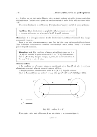 148                                                       Arbres ; arbre partiel de poids optimum


n − 1 arˆtes qui en font partie. D’autre part, on peut toujours introduire comme contrainte
        e
suppl´mentaire l’interdiction a priori de certaines arˆtes : il suﬃt de les aﬀecter d’une valeur
     e                                                e
+∞.
   On obtient ﬁnalement le probl`me de d´termination d’un arbre partiel de poids optimum :
                                  e        e


                     ´
   Probl`me 10.1 Etant donn´ un graphe G = (X,U,w) valu´ non orient´
         e                     e                             e     e
   et connexe, d´terminer un arbre partiel de G, de poids optimum.
                e

Remarque. Si G n’est pas connexe, il suﬃt de r´soudre le probl`me s´par´ment dans chaque
                                                e               e     e e
composante connexe.
   Dans ce qui suit, nous supposerons – pour ﬁxer les id´es – que optimum signiﬁe minimum.
                                                        e
Nous ´tablissons maintenant un th´or`me caract´ristique – et sa version ”duale” – d’un arbre
      e                           e e          e
partiel de poids minimum.


   Th´or`me 10.6 Une condition n´cessaire et suﬃsante pour que A =
      e e                             e
   (X,H) soit un arbre de poids minimum de G = (X,U,w) est la suivante :
   ∀u ∈ U  H : le long du cycle (unique) µ form´ par u avec des arˆtes de
                                                e                  e
   H, on a ∀v ∈ µ : w(v) ≤ w(u).

D´monstration.
  e
    £ La condition est n´cessaire : sinon, en substituant u ` v dans H, o` w(v) > w(u), on
                         e                                   a              u
obtiendrait un nouvel arbre de poids strictement inf´rieur.
                                                     e
    £ R´ciproquement, consid´rons un arbre A∗ = (X,H ∗ ), de poids minimal.
        e                    e
    Si A∗ = A, consid´rons une arˆte u∗ = (x,y) telle que u∗ ∈ H ∗ et u∗ ∈ H (ﬁgure 10.1).
                     e           e


                                                                            X/C *
                         C*              
                                         
                                             
                                             
                                                 
                                                 
                                                      
                                                      
                                                           
                                                           
                                                                
                                                                
                                                                    
                                                                    
                                                                        
                                                                        
                                                                            
                                                                            
                                                                                
                                                                                
                                                                                    
                                                                                    




                                x                    u*                                         y
                                    ¢
                                    £                                                       ¥
                                                                                            ¤




                                    ¦
                                    §                                                   ©
                                                                                        ¨




                                 x’                                                             y’

      H:      
             ¡
                  
                 ¡
                      
                     ¡




      H *:


                                        Fig. 10.1 – arbres H et H∗

   D’une part, x et y sont reli´s dans H par une chaˆ γ, ne contenant pas u∗ .
                               e                    ıne

                                                 c IFSIC 2004
 