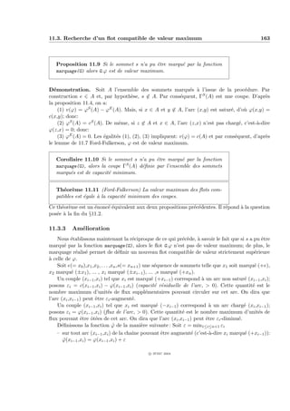 11.3. Recherche d’un ﬂot compatible de valeur maximum                                             163



   Proposition 11.9 Si le sommet s n’a pu ˆtre marqu´ par la fonction
                                             e      e
   marquage(G) alors G.ϕ est de valeur maximum.


D´monstration. Soit A l’ensemble des sommets marqu´s ` l’issue de la proc´dure. Par
  e                                                            e a                    e
construction e ∈ A et, par hypoth`se, s ∈ A. Par cons´quent, Γ
                                     e                     e        S (A) est une coupe. D’apr`s
                                                                                               e
la proposition 11.4, on a:
    (1) v(ϕ) = ϕS (A) − ϕE (A). Mais, si x ∈ A et y ∈ A, l’arc (x,y) est satur´, d’o` ϕ(x,y) =
                                                                                e     u
c(x,y); donc:
    (2) ϕS (A) = cS (A). De mˆme, si z ∈ A et x ∈ A, l’arc (z,x) n’est pas charg´, c’est-`-dire
                               e                                                    e      a
ϕ(z,x) = 0; donc:
    (3) ϕE (A) = 0. Les ´galit´s (1), (2), (3) impliquent: v(ϕ) = c(A) et par cons´quent, d’apr`s
                        e     e                                                   e            e
le lemme de 11.7 Ford-Fulkerson, ϕ est de valeur maximum.


   Corollaire 11.10 Si le sommet s n’a pu ˆtre marqu´ par la fonction
                                             e          e
   marquage(G), alors la coupe ΓS (A) d´ﬁnie par l’ensemble des sommets
                                       e
   marqu´s est de capacit´ minimum.
         e               e


   Th´or`me 11.11 (Ford-Fulkerson) La valeur maximum des ﬂots com-
      e e
   patibles est ´gale ` la capacit´ minimum des coupes.
                e     a           e

Ce th´or`me est un ´nonc´ ´quivalent aux deux propositions pr´c´dentes. Il r´pond ` la question
     e e           e    ee                                   e e            e     a
pos´e ` la ﬁn du §11.2.
   e a

11.3.3    Am´lioration
            e
    Nous ´tablissons maintenant la r´ciproque de ce qui pr´c`de, ` savoir le fait que si s a pu ˆtre
           e                                e                     e e   a                            e
marqu´ par la fonction marquage(G), alors le ﬂot G.ϕ n’est pas de valeur maximum; de plus, le
        e
marquage r´alis´ permet de d´ﬁnir un nouveau ﬂot compatible de valeur strictement sup´rieure
              e e                     e                                                          e
a
` celle de ϕ.
    Soit e(= x0 ),x1 ,x2 , . . . ,xn ,s(= xn+1 ) une s´quence de sommets telle que x1 soit marqu´ (+e),
                                                      e                                          e
x2 marqu´ (±x1 ), ... , xi marqu´ (±xi−1 ), ... ,s marqu´ (+xn ).
            e                           e                      e
    Un couple (xi−1 ,xi ) tel que xi est marqu´ (+xi−1 ) correspond ` un arc non satur´ (xi−1 ,xi );
                                                    e                     a                  e
posons εi = c(xi−1 ,xi ) − ϕ(xi−1 ,xi ) (capacit´ r´siduelle de l’arc,  0). Cette quantit´ est le
                                                      e e                                       e
nombre maximum d’unit´s de ﬂux suppl´mentaires pouvant circuler sur cet arc. On dira que
                                e                 e
l’arc (xi ,xi−1 ) peut ˆtre εi -augment´.
                       e                   e
    Un couple (xi−1 ,xi ) tel que xi est marqu´ (−xi−1 ) correspond ` un arc charg´ (xi ,xi−1 );
                                                       e                      a              e
posons εi = ϕ(xi−1 ,xi ) (ﬂux de l’arc,  0). Cette quantit´ est le nombre maximum d’unit´s de
                                                                  e                                e
ﬂux pouvant ˆtre ˆt´es de cet arc. On dira que l’arc (xi ,xi−1 ) peut ˆtre εi -diminu´.
                e    oe                                                     e              e
    D´ﬁnissons la fonction ϕ de la mani`re suivante : Soit ε = min1≤i≤n+1 εi
      e                            ˆ            e
    – sur tout arc (xi−1 ,xi ) de la chaˆ pouvant ˆtre augment´ (c’est-`-dire xi marqu´ (+xi−1 )):
                                            ıne          e            e       a              e
       ϕ(xi−1 ,xi ) = ϕ(xi−1 ,xi ) + ε
       ˆ

                                              c IFSIC 2004
 