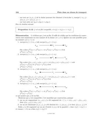 164                                                           Flots dans un r´seau de transport
                                                                             e


  – sur tout arc (xi ,xi−1 ) de la chaˆ pouvant ˆtre diminu´ (c’est-`-dire xi marqu´ (−xi−1 ):
                                      ıne       e          e        a              e
     ϕ(xi ,xi−1 ) = ϕ(xi ,xi−1 ) − ε
      ˆ
  – sur tout autre arc (y,z): ϕ(y,z) = ϕ(y,z)
                                  ˆ
On a le r´sultat suivant:
         e


   Proposition 11.12 ϕ est un ﬂot compatible, et v(ϕ) = v(ϕ) + ε  v(ϕ)
                     ˆ                             ˆ


D´monstration. 1) v´riﬁons que ϕ est un ﬂot. Il suﬃt de v´riﬁer que les conditions de conser-
  e                    e           ˆ                     e
vation sont maintenues en tout sommet de la chaˆ (= e, = s). Quatre cas sont possibles pour
                                                 ıne
un sommet xi (1 ≤ i ≤ n)
   1. marque(xi ) = (+xi−1 ) et marque(xi+1 ) = (+xi ).
                           x                         x                 x
                               i-1                        i                i+1

     On a alors ϕE (xi ) = ϕE (xi ) + ε et ϕS (xi ) = ϕS (xi ) + ε d’o`
                  ˆ                        ˆ                          u
     ϕE (xi ) = ϕS (xi )
     ˆ          ˆ
  2. marque(xi ) = (+xi−1 ) et marque(xi+1 ) = (−xi )
                           x                          x                x
                               i-1                        i                i+1

     On a alors ϕ(xi−1 ,xi ) = ϕ(xi−1 ,xi ) + ε et ϕ(xi+1 ,xi ) = ϕ(xi+1 ,xi ) − ε soit
                  ˆ                                  ˆ
     ϕE (xi ) = ϕE (xi ) et ϕS (xi ) = ϕS (xi ) d’o`
     ˆ                      ˆ                      u
     ϕE (xi ) = ϕS (xi )
     ˆ          ˆ
  3. marque(xi ) = (−xi−1 ) et marque(xi+1 ) = (+xi ).
                           x                          x                x
                               i-1                        i                i+1

     On a alors ϕ(xi ,xi−1 ) = ϕ(xi ,xi−1 ) − ε et ϕ(xi ,xi+1 ) = ϕ(xi ,xi+1 ) + ε soit
                  ˆ                                  ˆ
     ϕE (xi ) = ϕE (xi ) et ϕS (xi ) = ϕS (xi ) d’o`
     ˆ                      ˆ                      u
     ϕE (xi ) = ϕS (xi )
     ˆ          ˆ
  4. marque(xi ) = (−xi−1 ) et marque(xi+1 ) = (−xi ).
                           x                         x                 x
                               i-1                        i                i+1

      On a alors ϕS (xi ) = ϕS (xi ) − ε et ϕE (xi ) = ϕE (xi ) − ε d’o`
                   ˆ                        ˆ                          u
      ϕE (xi ) = ϕS (xi )
      ˆ          ˆ
ce qui montre que ϕ est un ﬂot.
                      ˆ
    Montrons que ϕ est compatible; c’est imm´diat par construction, puisque
                     ˆ                            e
   1. sur un arc augmentant (xi−1 ,xi ), ϕ a ´t´ augment´ de ε ≤ εi = c(xi−1 ,xi ) − ϕ(xi−1 ,xi ),
                                            ˆ ee               e
      donc ϕ(xi−1 ,xi ) ≤ c(xi−1 ,xi )
            ˆ
   2. sur un arc diminuant (xi ,xi−1 ), ϕ a ´t´ diminu´ de ε ≤ ϕ(xi ,xi−1 ) et donc ϕ(xi ,xi−1 ) ≥ 0
                                         ˆ ee            e                          ˆ
    Enﬁn, ϕ a ´t´ augment´ sur un arc d’entr´e (e,x1 ), de la quantit´ ε, donc v(ϕ) = v(ϕ) + ε
           ˆ ee              e                    e                      e           ˆ
et comme ε  0, on a bien v(ϕ)  v(ϕ) P
                               ˆ

                                              c IFSIC 2004
 