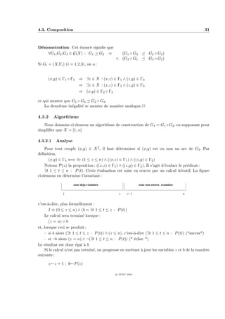 4.3. Composition                                                                                  31



D´monstration : Cet ´nonc´ signiﬁe que
 e                  e    e
   ∀G1 ,G2 ,G3 ∈ G(X) : G1 G2 ⇒                (G1 ◦ G3            G2 ◦ G3 )
                                             ∧ (G3 ◦ G1            G3 ◦ G2 )
Si Gi = (X,Γi ) (i = 1,2,3), on a :


      (x,y) ∈ Γ1 ◦ Γ3 ⇒ ∃z ∈ X : (x,z) ∈ Γ1 ∧ (z,y) ∈ Γ3
                        ⇒ ∃z ∈ X : (x,z) ∈ Γ2 ∧ (z,y) ∈ Γ3
                        ⇒ (x,y) ∈ Γ2 ◦ Γ3

ce qui montre que G1 ◦ G3 G2 ◦ G3 .
    La deuxi`me in´galit´ se montre de mani`re analogue.P
            e     e     e                  e

4.3.2     Algorithme
   Nous donnons ci-dessous un algorithme de construction de G3 = G1 ◦ G2 , en supposant pour
simpliﬁer que X = [1..n]

4.3.2.1    Analyse
    Pour tout couple (x,y) ∈ X 2 , il faut d´terminer si (x,y) est ou non un arc de G3 . Par
                                              e
d´ﬁnition,
 e
      (x,y) ∈ Γ3 ⇐⇒ ∃z (1 ≤ z ≤ n) ∧ ((x,z) ∈ Γ1 ) ∧ ((z,y) ∈ Γ2 )
    Notons P(z) la proposition : ((x,z) ∈ Γ1 ) ∧ ((z,y) ∈ Γ2 ). Il s’agit d’´valuer le pr´dicat :
                                                                            e            e
    ∃t 1 ≤ t ≤ n : P (t). Cette ´valuation est mise en œuvre par un calcul it´ratif. La ﬁgure
                                  e                                                  e
ci-dessous en d´termine l’invariant :
               e

                     zone deja examinee                     zone non encore examinee

              1                                z    z+ 1                               n


c’est-`-dire, plus formellement :
       a
       I ≡ (0 ≤ z ≤ n) ∧ (b = ∃t 1 ≤ t ≤ z : P (t))
    Le calcul sera termin´ lorsque :
                            e
       (z = n) ∨ b
et, lorsque ceci se produit :
    – si b alors (∃t 1 ≤ t ≤ z : P (t)) ∧ (z ≤ n), c’est-`-dire (∃t 1 ≤ t ≤ n : P (t)) (*succes*)
                                                         a
    – si ¬b alors (z = n) ∧ ¬(∃t 1 ≤ t ≤ n : P (t)) (* ´chec *)
                                                         e
Le r´sultat est donc ´gal ` b
     e                  e    a
    Si le calcul n’est pas termin´, on progresse en mettant ` jour les variables z et b de la mani`re
                                 e                           a                                    e
suivante :

      z←z + 1 ; b←P (z)

                                             c IFSIC 2004
 
