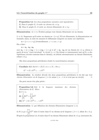 5.2. Caract´risation du graphe G+
           e                                                                                        39



   Proposition 5.4 Les deux propositions suivantes sont ´quivalentes :
                                                          e
   i) Dans le graphe G, il existe un chemin de x ` y,
                                                 a
   ii) Dans le graphe G, il existe un chemin ´l´mentaire de x ` y
                                             ee               a

 e                      ´
D´monstration ii) ⇒ i). Evident puisque tout chemin ´l´mentaire est un chemin.
                                                    ee

i) ⇒ ii). Supposons qu’il existe un chemin u = [x ∗ y]. S’il est ´l´mentaire, la d´monstration est
                                                                 ee               e
termin´e; sinon, la suite de sommets le d´ﬁnissant comporte au moins une r´p´tition :
       e                                 e                                      e e
         u = [x ∗ z ∗ z ∗ y] (´ventuellement, z = x ou z = y)
                              e
On a donc :
         u = u1 · u2 · u3
avec u1 = [x ∗ z],u2 = [z ∗ z],u3 = [z ∗ y] et u’ = u1 · u3 est un chemin de x ` y, obtenu `
                                                                                    a             a
partir de u en ”court-circuitant” le circuit [z ∗ z]. En it´rant ce raisonnement tant qu’il y a des
                                                           e
r´p´titions (circuits contenus dans le chemin), on obtient n´cessairement un chemin ´l´mentaire
 e e                                                          e                        ee
reliant x ` y.
          a                                                                                      P

   Des deux propositions pr´c´dentes r´sulte la caract´risation suivante :
                           e e        e               e


   Corollaire 5.5 Soit G = (X,Γ) et n =| X |. On a :

               G+ = G ∪ G[2] ∪ . . . ∪ G[n]

D´monstration Le r´sultat d´coule des deux propositions pr´c´dentes et du fait que tout
  e                    e        e                              e e
chemin ´l´mentaire est de longueur ≤ n (et mˆme ≤ n − 1 si ce n’est pas un circuit).
       ee                                   e                                        P

   On peut encore ˆtre plus pr´cis :
                  e           e


   Proposition 5.6 Soit k                     la   longueur   maximum   des   chemins
   ´l´mentaires de G. Alors :
   ee
   i) k ≤ n,
           k              k+1
   ii)          G[j] =          G[j]
       j=1             j=1
   iii) G+       =G   ∪ G[2]      ∪ . . . ∪ G[k]

D´monstration i) : par d´ﬁnition des chemins ´l´mentaires (longueur ≤ n)
 e                      e                    ee
                   k+1
ii) Si (x,y) ∈            G[j] alors il existe dans G un chemin u de longueur ≤ k + 1, allant de x ` y.
                                                                                                   a
                    j=1
D’apr`s la proposition 5.4, il existe dans G un chemin ´l´mentaire allant de x ` y; autrement dit,
     e                                                 ee                      a

                                                        c IFSIC 2004
 