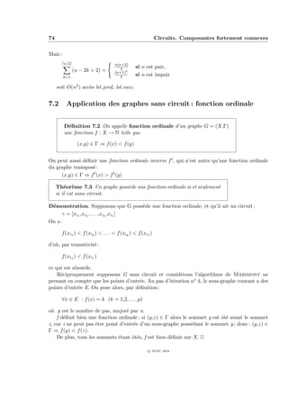 74                                                         Circuits. Composantes fortement connexes


Mais :
         n/2                       n(n+2)
                                      4        si n est pair,
               (n − 2k + 2) =      (n+1)2
         k=1                          4        si n est impair

     soit O(n2 ) acc`s lst pred, lst succ.
                    e


7.2       Application des graphes sans circuit : fonction ordinale


         D´ﬁnition 7.2 On appelle fonction ordinale d’un graphe G = (X,Γ)
           e
         une fonction f : X → N telle que

                 (x,y) ∈ Γ ⇒ f (x) < f (y)


On peut aussi d´ﬁnir une fonction ordinale inverse f t , qui n’est autre qu’une fonction ordinale
               e
du graphe transpos´ :
                  e
     (x,y) ∈ Γ ⇒ f t (x) > f t (y)

     Th´or`me 7.3 Un graphe poss`de une fonction ordinale si et seulement
         e e                    e
     si il est sans circuit.

D´monstration. Supposons que G poss`de une fonction ordinale, et qu’il ait un circuit :
 e                                      e
      γ = [xi1 ,xi2 , . . . ,xik ,xi1 ]
On a :

       f (xi1 ) < f (xi2 ) < . . . < f (xik ) < f (xi1 )

d’o`, par transitivit´ :
   u                 e

       f (xi1 ) < f (xi1 )

ce qui est absurde.
    R´ciproquement supposons G sans circuit et consid´rons l’algorithme de Marimont ne
     e                                                   e
prenant en compte que les points d’entr´e. Au pas d’it´ration no k, le sous-graphe courant a des
                                        e             e
points d’entr´e E. On pose alors, par d´ﬁnition :
             e                         e

       ∀x ∈ E : f (x) = k (k = 1,2, . . . ,p)

o` p est le nombre de pas, major´ par n.
 u                                 e
    f d´ﬁnit bien une fonction ordinale : si (y,z) ∈ Γ alors le sommet y est ˆt´ avant le sommet
       e                                                                     oe
z, car z ne peut pas ˆtre point d’entr´e d’un sous-graphe poss´dant le sommet y ; donc : (y,z) ∈
                     e                e                          e
Γ ⇒ f (y) < f (z).
    De plus, tous les sommets ´tant ˆt´s, f est bien d´ﬁnie sur X. P
                               e     oe                e

                                                     c IFSIC 2004
 