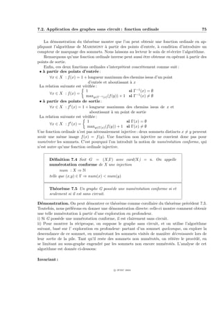 7.2. Application des graphes sans circuit : fonction ordinale                               75


    La d´monstration du th´or`me montre que l’on peut obtenir une fonction ordinale en ap-
        e                    e e
pliquant l’algorithme de Marimont ` partir des points d’entr´e, ` condition d’introduire un
                                        a                         e a
compteur de marquage des sommets. Nous laissons au lecteur le soin de r´-´crire l’algorithme.
                                                                          ee
    Remarquons qu’une fonction ordinale inverse peut aussi ˆtre obtenue en op´rant ` partir des
                                                               e              e     a
points de sortie.
    Enﬁn, ces deux fonctions ordinales s’interpr`tent concr`tement comme suit :
                                                  e          e
 • ` partir des points d’entr´e :
   a                              e
       ∀x ∈ X : f (x) = 1 + longueur maximum des chemins issus d’un point
                              d’entr´e et aboutissant ` x
                                     e                a
 La relation suivante est v´riﬁ´e :
                           e e
                            1                        si Γ−1 (x) = ∅
       ∀x ∈ X : f (x) =
                            maxy∈Γ−1 (x) (f (y)) + 1 si Γ−1 (x) = ∅
 • ` partir des points de sortie :
   a
       ∀x ∈ X : f t (x) = 1 + longueur maximum des chemins issus de x et
                               aboutissant ` un point de sortie
                                           a
 La relation suivante est v´riﬁ´e :
                           e e
                   t         1                      si Γ(x) = ∅
       ∀x ∈ X : f (x) =
                             maxy∈Γ(x) (f (y)) + 1 si Γ(x) = ∅
Une fonction ordinale n’est pas n´cessairement injective : deux sommets distincts x = y peuvent
                                   e
avoir une mˆme image f (x) = f (y). Une fonction non injective ne convient donc pas pour
             e
num´roter les sommets. C’est pourquoi l’on introduit la notion de num´rotation conforme, qui
     e                                                                  e
n’est autre qu’une fonction ordinale injective.


      D´ﬁnition 7.4 Soit G = (X,Γ) avec card(X) = n. On appelle
        e
      num´rotation conforme de X une injection
            e
             num : X ⇒ N
      telle que (x,y) ∈ Γ ⇒ num(x) < num(y)


      Th´or`me 7.5 Un graphe G poss`de une num´rotation conforme si et
         e e                            e     e
      seulement si il est sans circuit.

D´monstration. On peut d´montrer ce th´or`me comme corollaire du th´or`me pr´c´dent 7.3.
   e                          e              e e                           e e     e e
Toutefois, nous pr´f´rons en donner une d´monstration directe: celle-ci montre comment obtenir
                  ee                       e
une telle num´rotation ` partir d’une exploration en profondeur.
              e          a
i) Si G poss`de une num´rotation conforme, il est clairement sans circuit.
            e             e
ii) Pour montrer la r´ciproque, on suppose le graphe sans circuit, et on utilise l’algorithme
                       e
suivant, bas´ sur l’ exploration en profondeur: partant d’un sommet quelconque, on explore la
            e
descendance de ce sommet, en num´rotant les sommets visit´s de mani`re d´croissante lors de
                                     e                       e           e    e
leur sortie de la pile. Tant qu’il reste des sommets non num´rot´s, on r´it`re le proc´d´, en
                                                               e e          e e        e e
se limitant au sous-graphe engendr´ par les sommets non encore num´rot´s. L’analyse de cet
                                     e                                  e e
algorithme est donn´e ci-dessous:
                     e

Invariant :

                                           c IFSIC 2004
 