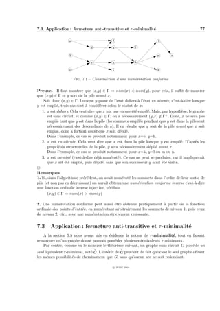 7.3. Application : fermeture anti-transitive et τ -minimalit´
                                                            e                                   77

                   a                        f                          l

                                d           g              j

                   b                                                  m        o

                                e           h              k

                   c                        i                          n


                       Fig. 7.1 – Construction d’une num´rotation conforme
                                                        e

Preuve. Il faut montrer que (x,y) ∈ Γ ⇒ num(x) < num(y). pour cela, il suﬃt de montrer
que (x,y) ∈ Γ ⇒ y sort de la pile avant x.
    Soit donc (x,y) ∈ Γ. Lorsque y passe de l’´tat dehors ` l’´tat en attente, c’est-`-dire lorsque
                                                 e           a e                      a
y est empil´, trois cas sont ` consid´rer selon le statut de x:
             e                  a     e
   1. x est dehors. Cela veut dire que x n’a pas encore ´t´ empil´. Mais, par hypoth`se, le graphe
                                                          ee      e                    e
       est sans circuit, et comme (x,y) ∈ Γ, on a n´cessairement (y,x) ∈ Γ+ . Donc, x ne sera pas
                                                      e
       empil´ tant que y est dans la pile (les sommets empil´s pendant que y est dans la pile sont
             e                                                 e
       n´cessairement des descendants de y). Il en r´sulte que y sort de la pile avant que x soit
        e                                               e
       empil´, donc a fortiori avant que x soit d´pil´.
             e                                     e e
       Dans l’exemple, ce cas se produit notamment pour x=e, y=h.
   2. x est en attente. Cela veut dire que x est dans la pile lorsque y est empil´. D’apr`s les
                                                                                      e       e
       propri´t´s structurelles de la pile, y sera n´cessairement d´pil´ avant x.
              ee                                    e              e e
       Dans l’exemple, ce cas se produit notamment pour x=k, y=l ou m ou n.
   3. x est termin´ (c’est-`-dire d´j` num´rot´). Ce cas ne peut se produire, car il impliquerait
                    e         a      ea       e e
       que x ait ´t´ empil´, puis d´pil´, sans que son successeur y n’ait ´t´ visit´.
                 ee         e       e e                                    ee      e
P
Remarques.
1. Si, dans l’algorithme pr´c´dent, on avait num´rot´ les sommets dans l’ordre de leur sortie de
                              e e                   e e
pile (et non pas en d´croissant) on aurait obtenu une num´rotation conforme inverse c’est-`-dire
                      e                                      e                                a
une fonction ordinale inverse injective, v´riﬁant
                                            e
       (x,y) ∈ Γ ⇒ num(x) > num(y)

2. Une num´rotation conforme peut aussi ˆtre obtenue pratiquement ` partir de la fonction
             e                              e                         a
ordinale des points d’entr´e, en num´rotant arbitrairement les sommets de niveau 1, puis ceux
                          e         e
de niveau 2, etc., avec une num´rotation strictement croissante.
                                e


7.3     Application : fermeture anti-transitive et τ -minimalit´
                                                               e
   A la section 5.5 nous avons mis en ´vidence la notion de τ -minimalit´, tout en faisant
                                       e                                   e
remarquer qu’un graphe donn´ pouvait poss´der plusieurs ´quivalents τ -minimaux.
                            e              e            e
   Par contre, comme va le montrer le th`or`me suivant, un graphe sans circuit G poss`de un
                                         e e                                         e
                                    ∨            ∨
seul ´quivalent τ -mimimal, not´ G. L’int´rˆt de G provient du fait que c’est le seul graphe oﬀrant
     e                         e         ee
les mˆmes possibilit´s de cheminement que G, sans qu’aucun arc ne soit redondant.
      e              e

                                            c IFSIC 2004
 