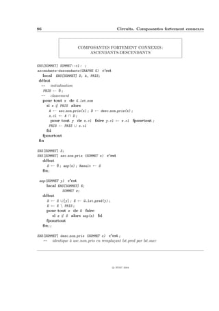 86                                           Circuits. Composantes fortement connexes



                      COMPOSANTES FORTEMENT CONNEXES :
                          ASCENDANTS-DESCENDANTS


ENS[SOMMET] SOMMET::cl : ;
ascendants-descendants(GRAPHE G) c’est
   local ENS[SOMMET] D, A, PRIS;
d´but
 e
 -- initialisation
  PRIS ← ∅ ;
 -- classement
  pour tout x de G.lst som
    si x ∈ PRIS alors
     A ← asc non pris(x) ; D ← desc non pris(x) ;
     x.cl ← A ∩ D ;
      pour tout y de x.cl faire y.cl ← x.cl fpourtout ;
     PRIS ← PRIS ∪ x.cl
    fsi
  fpourtout
ﬁn

ENS[SOMMET] S;
ENS[SOMMET] asc non pris (SOMMET x) c’est
     d´but
      e
       S ← ∅ ; anp(x) ; Result ← S
     ﬁn;

 anp(SOMMET y) c’est
     local ENS[SOMMET] E;
             SOMMET z;
     d´but
      e
       S ← S ∪{y} ; E ← G.lst pred(y) ;
       E ← E  PRIS ;
       pour tout z de E faire
          si z ∈ S alors anp(z) fsi
       fpourtout
     ﬁn;;

ENS[SOMMET] desc non pris (SOMMET x) c’est ;
   -- identique ` asc non pris en rempla¸ant lst pred par lst succ
                 a                      c




                                          c IFSIC 2004
 