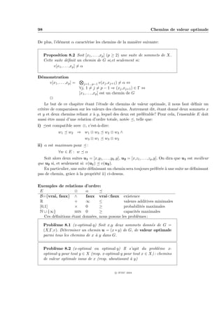 98                                                                      Chemins de valeur optimale


De plus, l’´l´ment α caract´rise les chemins de la mani`re suivante:
           ee              e                           e


     Proposition 8.2 Soit [x1 , . . . ,xp ] (p ≥ 2) une suite de sommets de X.
     Cette suite d´ﬁnit un chemin de G si,et seulement si:
                      e
           v[x1 , . . . ,xp ] = α

D´monstration
 e
    v[x1 , . . . ,xp ] =     j=1...p−1 v(xj ,xj+1 )    =α⇔
                           ∀j, 1 = j = p − 1 ⇒ (xj ,xj+1 ) ∈ Γ ⇔
                           [x1 , . . . ,xp ] est un chemin de G
        P
    Le but de ce chapitre ´tant l’´tude de chemins de valeur optimale, il nous faut d´ﬁnir un
                           e       e                                                    e
crit`re de comparaison sur les valeurs des chemins. Autrement dit, ´tant donn´ deux sommets x
    e                                                               e          e
et y et deux chemins reliant x ` y, lequel des deux est pr´f´rable? Pour cela, l’ensemble E doit
                                a                         ee
aussi ˆtre muni d’une relation d’ordre totale, not´e , telle que:
      e                                           e
i)    est compatible avec ⊗, c’est-`-dire:
                                   a
             w1    w2 ⇒ w1 ⊗ w3           w2 ⊗ w3 ∧
                              w3 ⊗ w1     w3 ⊗ w2
ii) α est maximum pour         :
             ∀w ∈ E : w       α
   Soit alors deux suites u1 = [x,y1 , . . . ,yk ,y], u2 = [x,z1 , . . . ,zp ,y]. On dira que u1 est meilleur
que u2 si, et seulement si: v(u1 ) v(u2 ).
   En particulier, une suite d´ﬁnissant un chemin sera toujours pr´f´r´e ` une suite ne d´ﬁnissant
                              e                                               eee a                 e
pas de chemin, grˆce ` la propri´t´ ii) ci-dessus.
                   a a            ee

Exemples de relations d’ordre:
 E                   ⊗     α
 B={vrai, faux} ∧          faux vrai<faux              existence
 R                   +     ∞      ≤                    valeurs additives minimales
 [0,1]               ×     0      ≥                    probabilit´s maximales
                                                                 e
 N ∪ {∞}             min 0        ≥                    capacit´s maximales
                                                              e
    Ces d´ﬁnitions ´tant donn´es, nous posons
         e         e          e                       les probl`mes :
                                                               e

     Probl`me 8.1 (x-optimal-y) Soit x,y deux sommets donn´s de G =
           e                                                  e
     (X,Γ,v). D´terminer un chemin u = (x ∗ y) de G, de valeur optimale
               e
     parmi tous les chemins de x ` y dans G.
                                 a


     Probl`me 8.2 (x-optimal ou optimal-y) Il s’agit du probl`me x-
            e                                                        e
     optimal-y pour tout y ∈ X (resp. x-optimal-y pour tout x ∈ X) : chemins
     de valeur optimale issus de x (resp. aboutissant ` y)
                                                      a


                                                 c IFSIC 2004
 