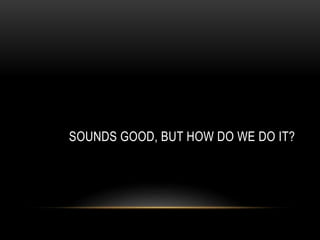 SOUNDS GOOD, BUT HOW DO WE DO IT?
 