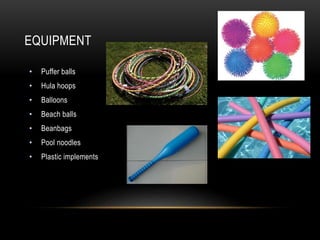 EQUIPMENT
• Puffer balls
• Hula hoops
• Balloons
• Beach balls
• Beanbags
• Pool noodles
• Plastic implements
 